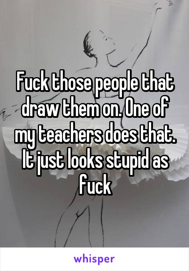 Fuck those people that draw them on. One of my teachers does that. It just looks stupid as fuck