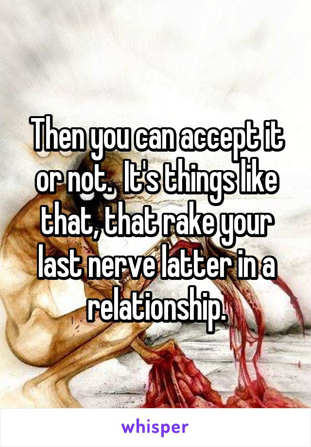 Then you can accept it or not.  It's things like that, that rake your last nerve latter in a relationship.