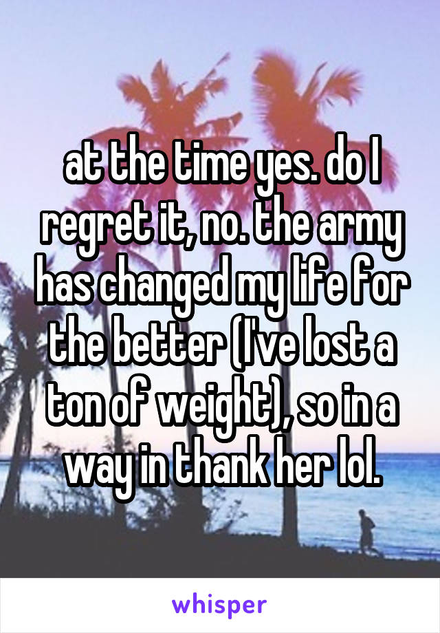 at the time yes. do I regret it, no. the army has changed my life for the better (I've lost a ton of weight), so in a way in thank her lol.