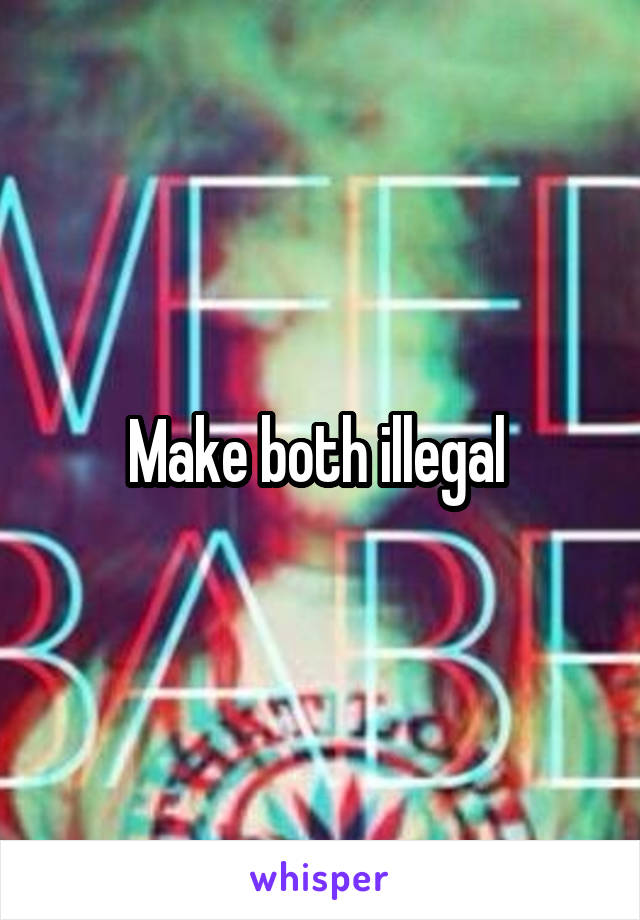 Make both illegal 