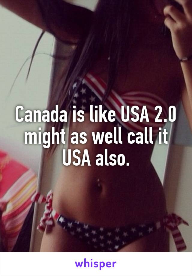 Canada is like USA 2.0 might as well call it USA also.