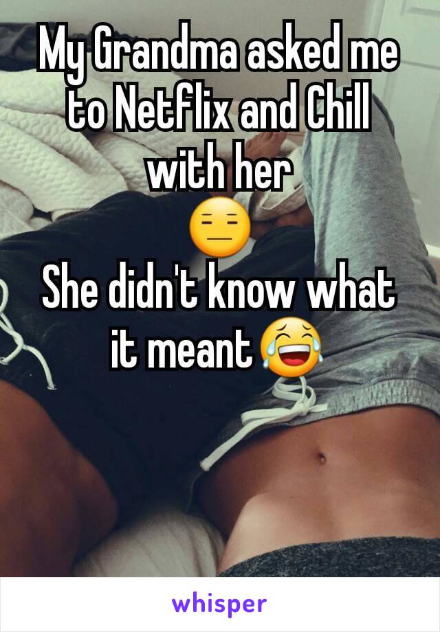 My Grandma asked me to Netflix and Chill with her
😑
She didn't know what it meant😂



