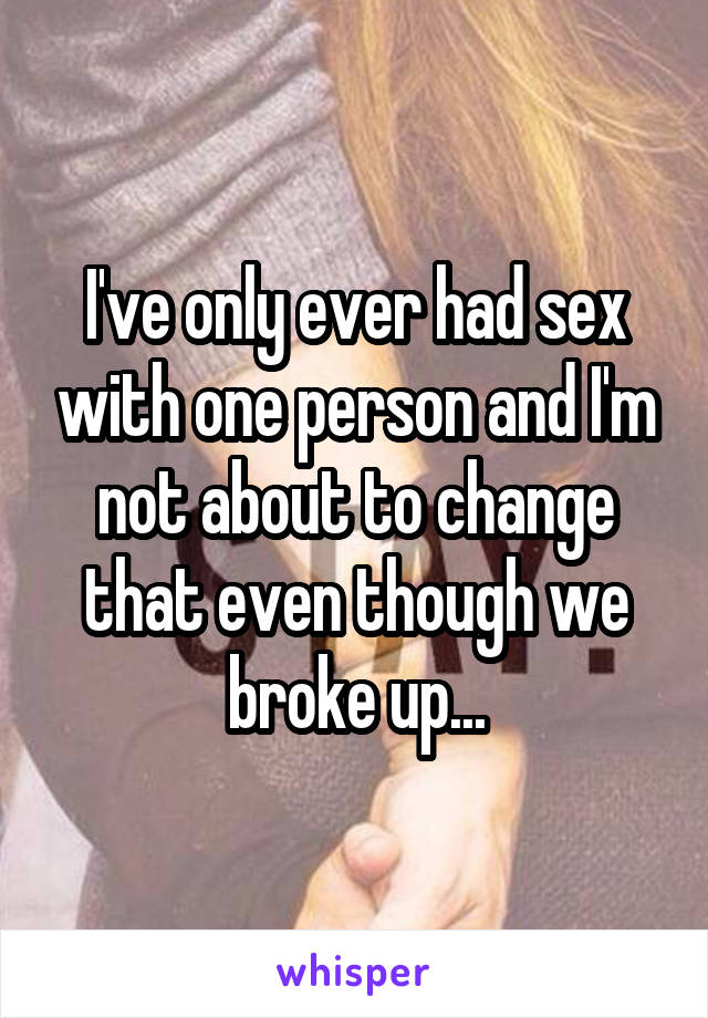 I've only ever had sex with one person and I'm not about to change that even though we broke up...
