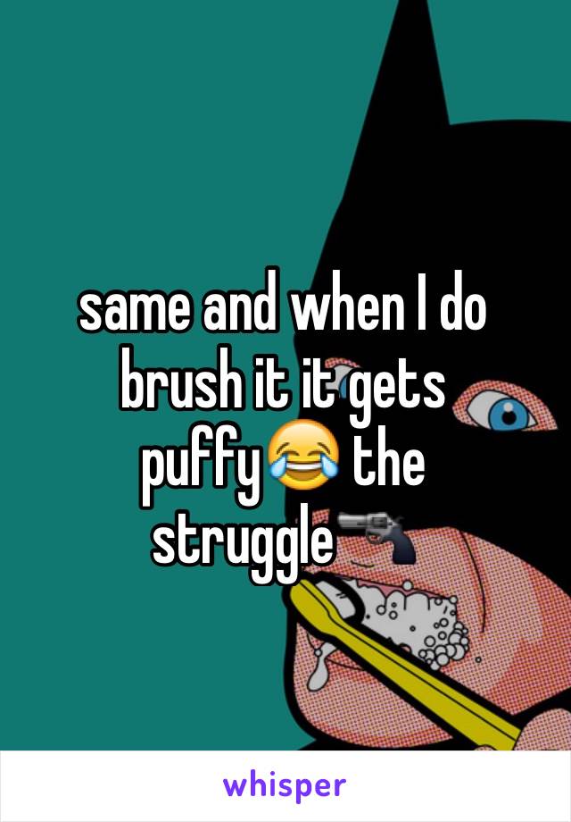 same and when I do brush it it gets puffy😂 the struggle🔫