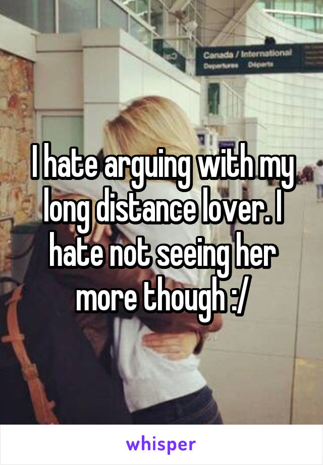 I hate arguing with my long distance lover. I hate not seeing her more though :/