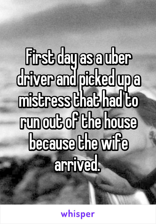 First day as a uber driver and picked up a mistress that had to run out of the house because the wife arrived. 