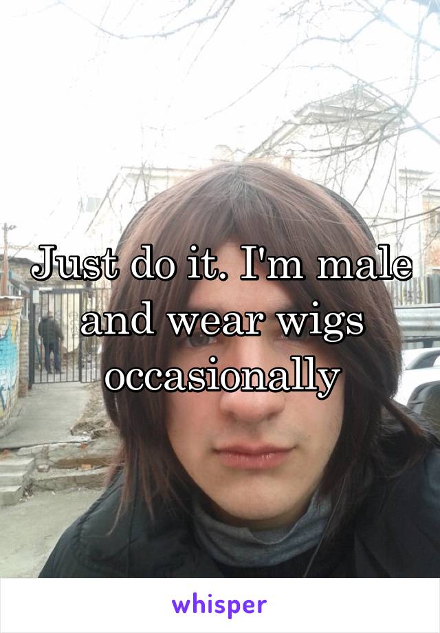 Just do it. I'm male and wear wigs occasionally