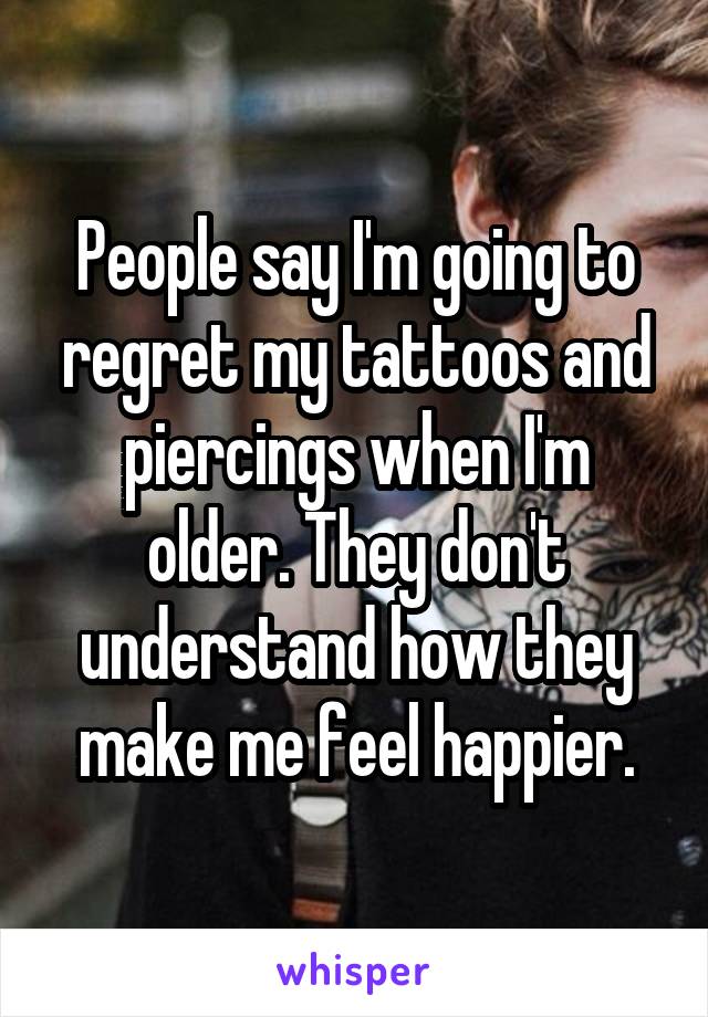 People say I'm going to regret my tattoos and piercings when I'm older. They don't understand how they make me feel happier.
