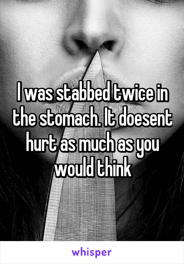 I was stabbed twice in the stomach. It doesent hurt as much as you would think
