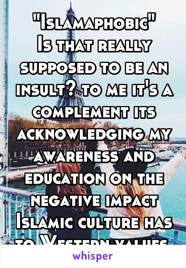 "Islamaphobic"
Is that really supposed to be an insult? to me it's a complement its acknowledging my awareness and education on the negative impact Islamic culture has to Western values.