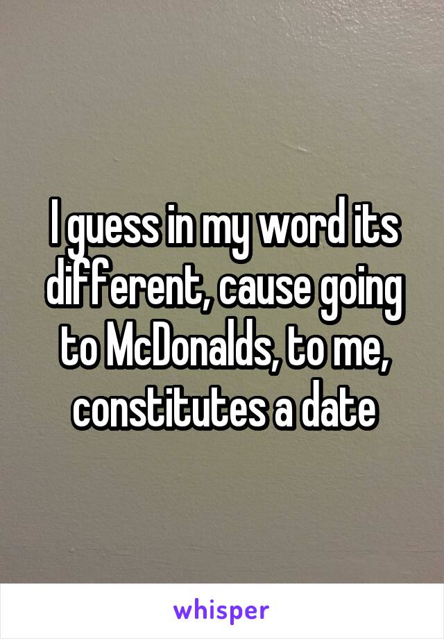 I guess in my word its different, cause going to McDonalds, to me, constitutes a date