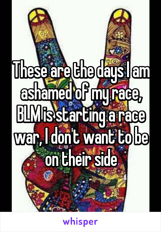 These are the days I am ashamed of my race, BLM is starting a race war, I don't want to be on their side