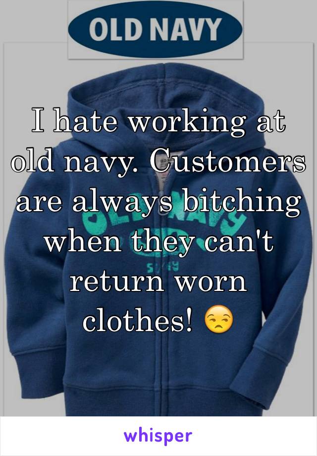 I hate working at old navy. Customers are always bitching when they can't return worn clothes! 😒 