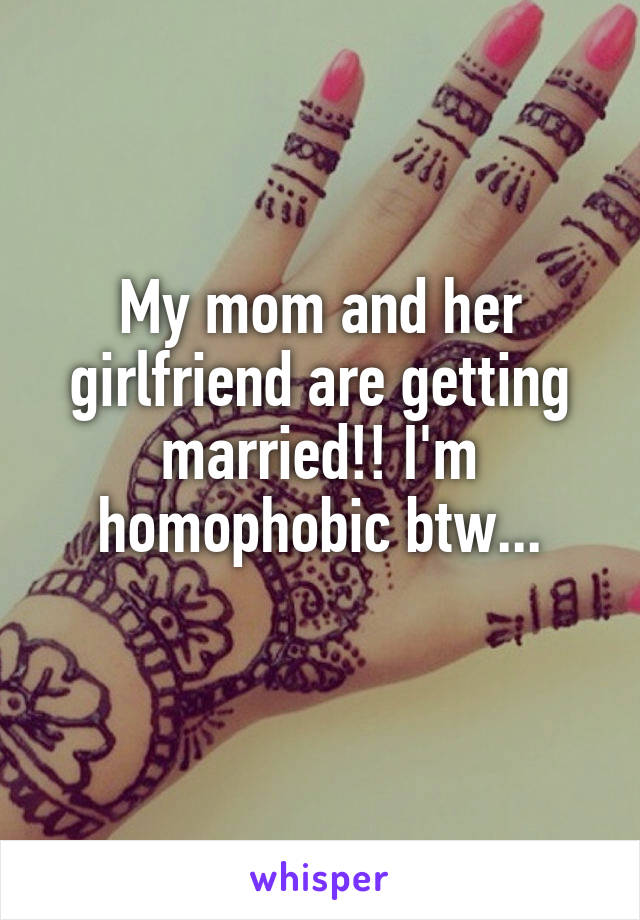 My mom and her girlfriend are getting married!! I'm homophobic btw...
