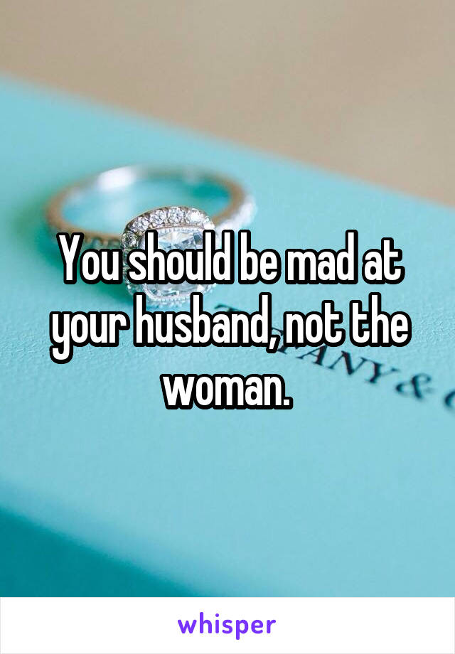 You should be mad at your husband, not the woman. 