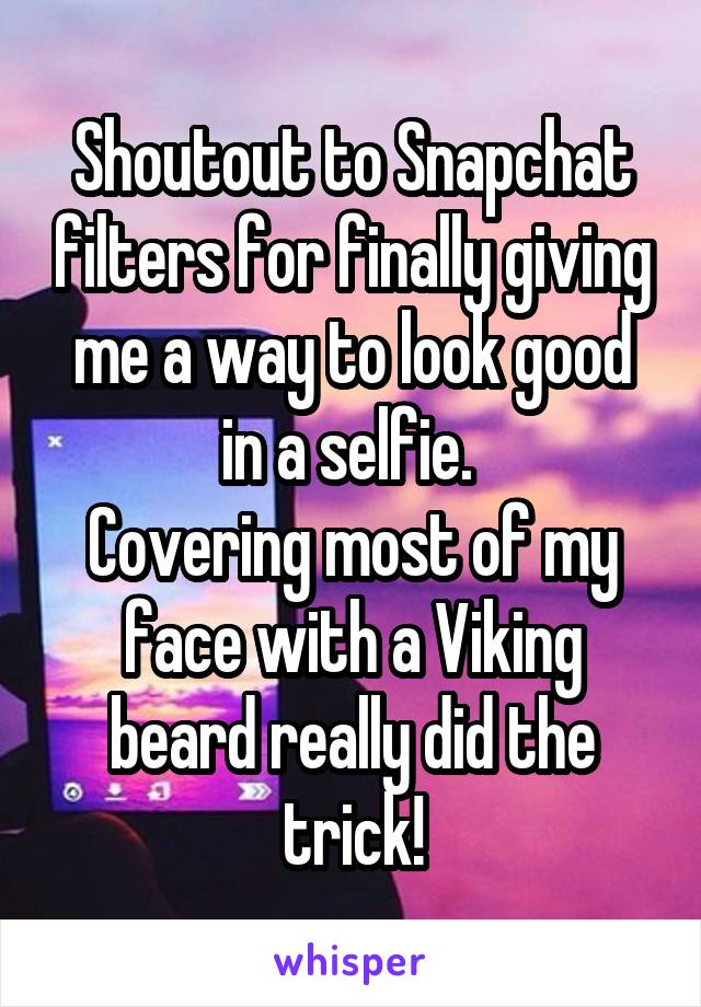 Shoutout to Snapchat filters for finally giving me a way to look good in a selfie. 
Covering most of my face with a Viking beard really did the trick!