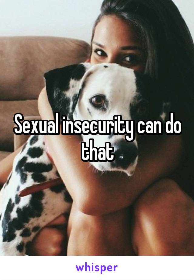 Sexual insecurity can do that