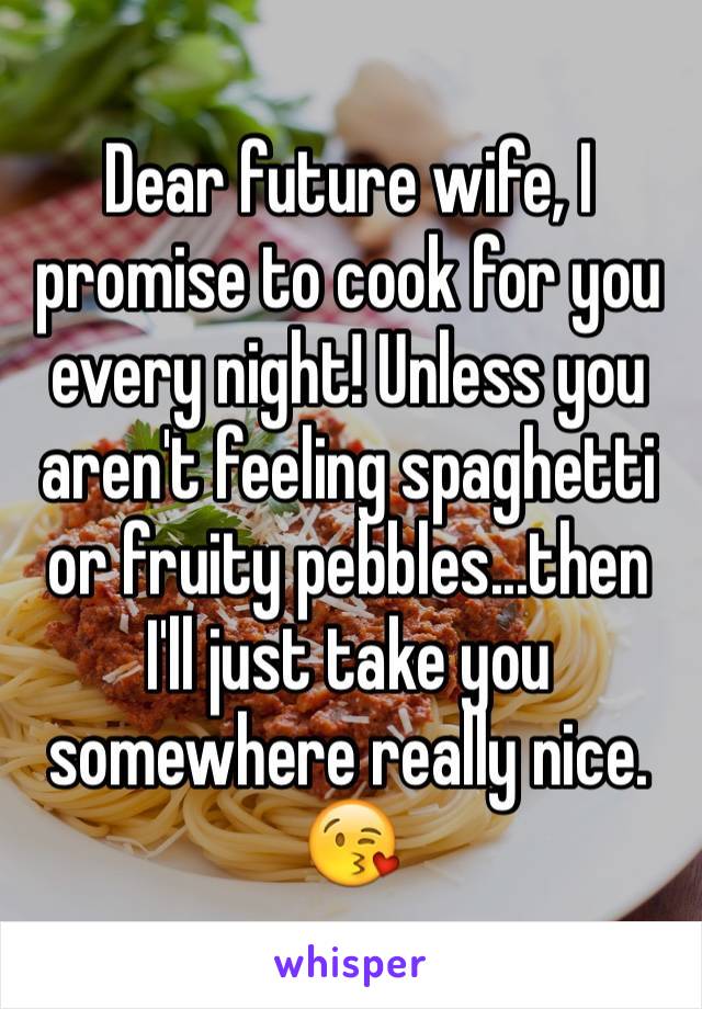Dear future wife, I promise to cook for you every night! Unless you aren't feeling spaghetti or fruity pebbles...then I'll just take you somewhere really nice. 😘