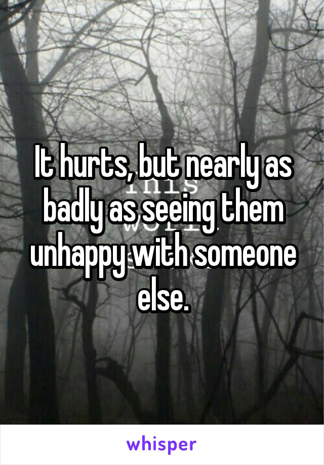 It hurts, but nearly as badly as seeing them unhappy with someone else.