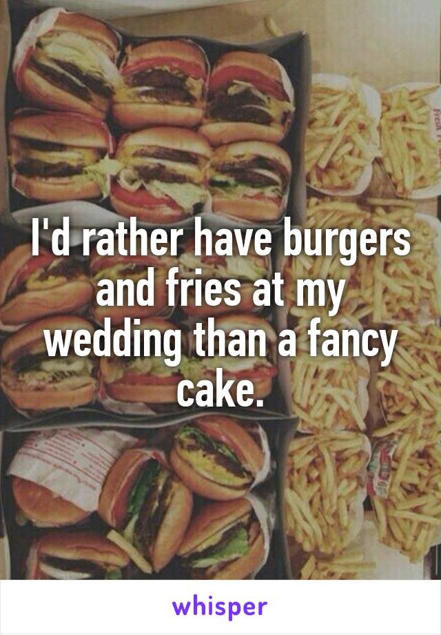 I'd rather have burgers and fries at my wedding than a fancy cake.