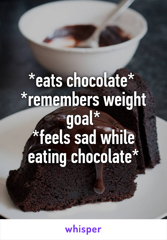*eats chocolate* 
*remembers weight goal*
*feels sad while eating chocolate*
