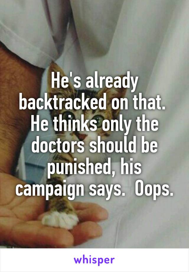 He's already backtracked on that.  He thinks only the doctors should be punished, his campaign says.  Oops.
