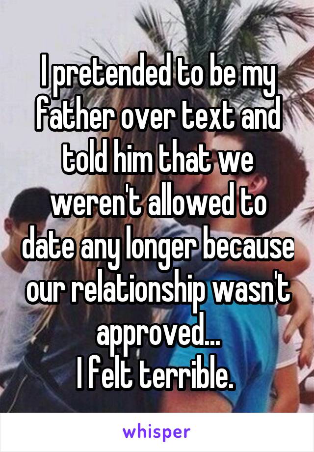 I pretended to be my father over text and told him that we weren't allowed to date any longer because our relationship wasn't approved...
I felt terrible. 