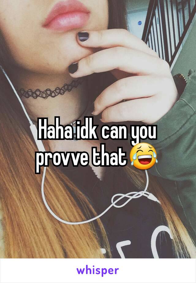 Haha idk can you provve that😂