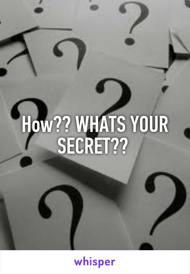 How?? WHATS YOUR SECRET?? 