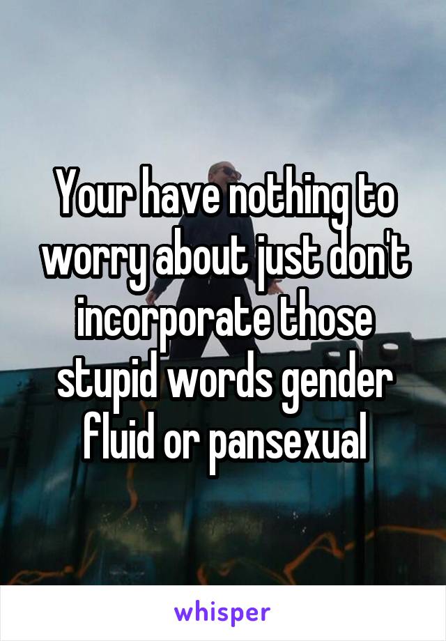 Your have nothing to worry about just don't incorporate those stupid words gender fluid or pansexual