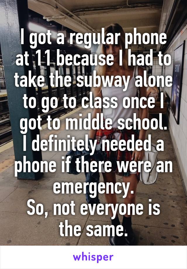 I got a regular phone at 11 because I had to take the subway alone to go to class once I got to middle school.
I definitely needed a phone if there were an emergency.
So, not everyone is the same.