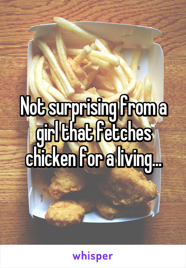 Not surprising from a girl that fetches chicken for a living...