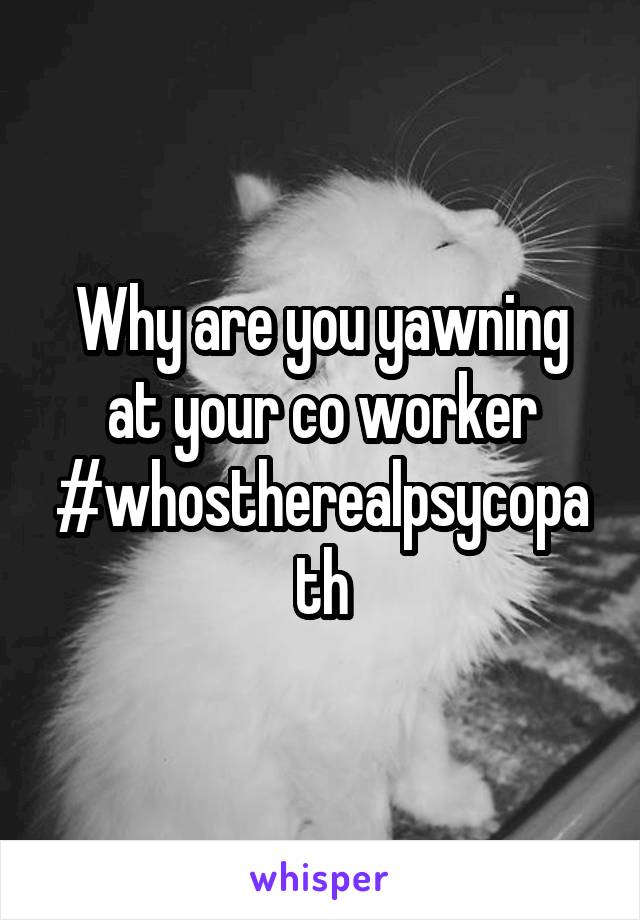 Why are you yawning at your co worker
#whostherealpsycopath