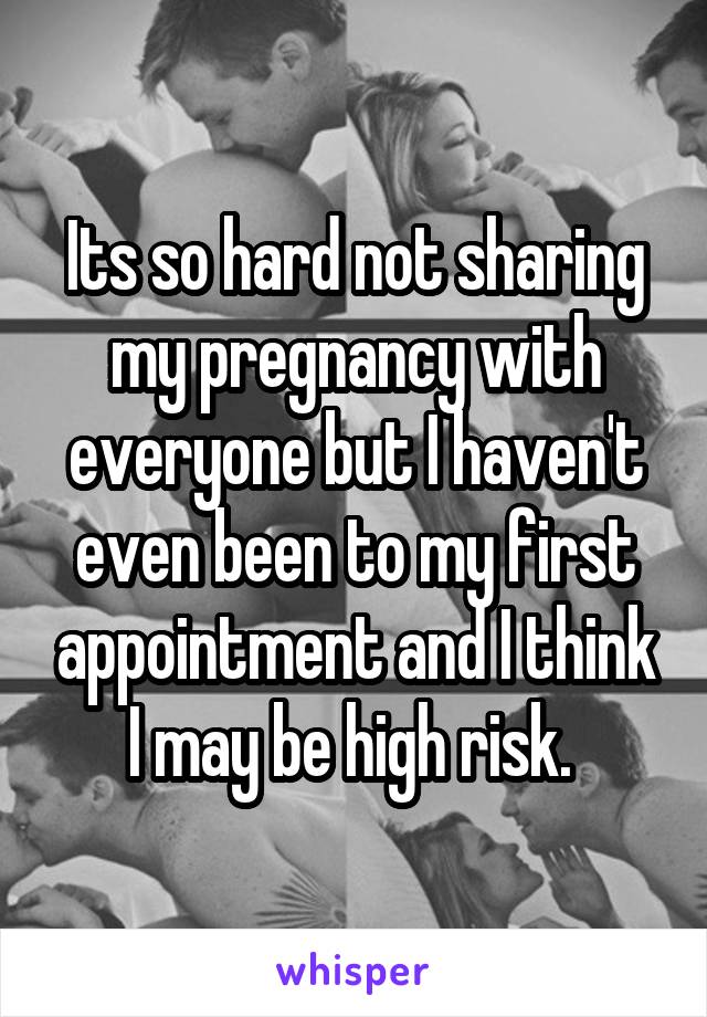 Its so hard not sharing my pregnancy with everyone but I haven't even been to my first appointment and I think I may be high risk. 