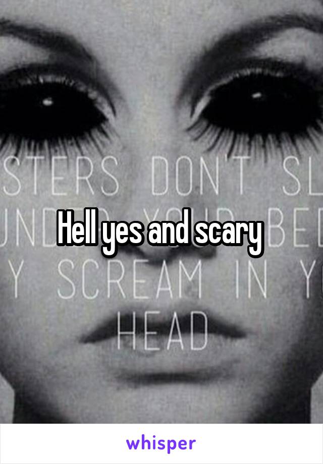 Hell yes and scary 