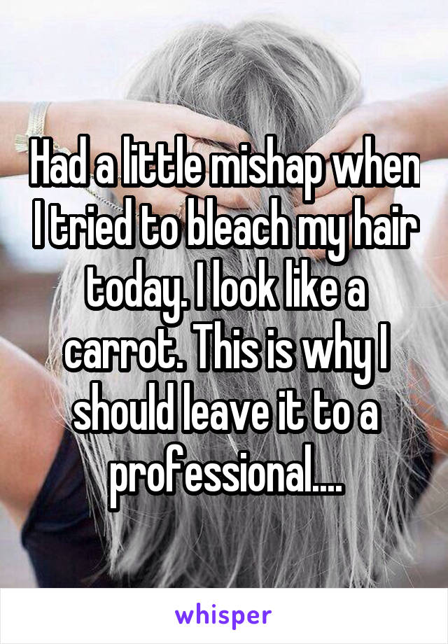 Had a little mishap when I tried to bleach my hair today. I look like a carrot. This is why I should leave it to a professional....