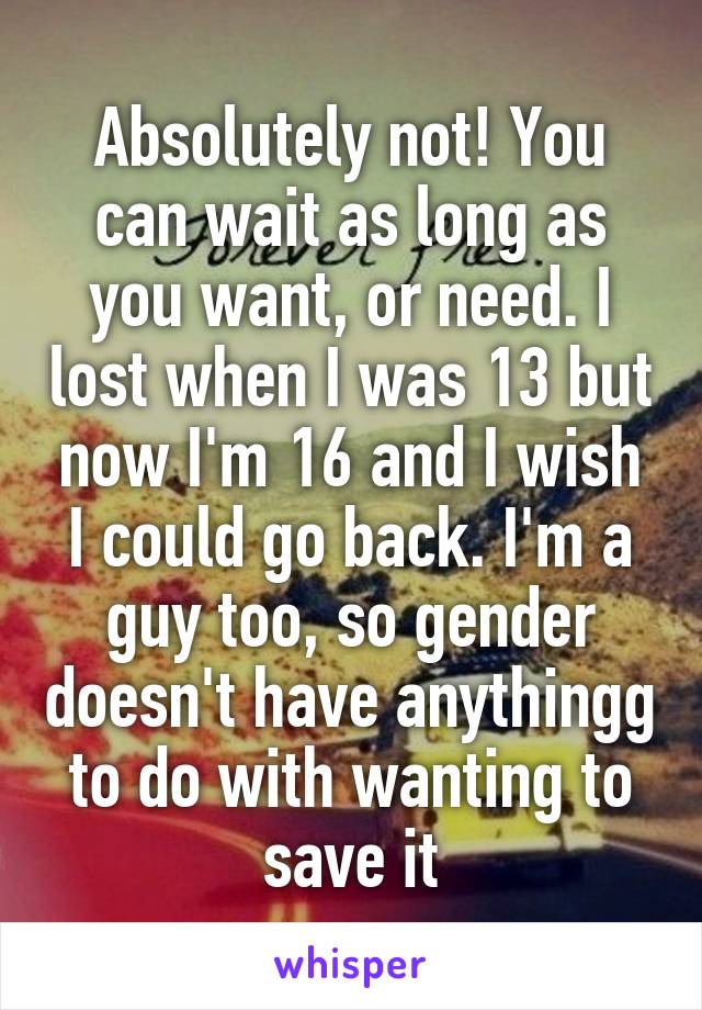Absolutely not! You can wait as long as you want, or need. I lost when I was 13 but now I'm 16 and I wish I could go back. I'm a guy too, so gender doesn't have anythingg to do with wanting to save it
