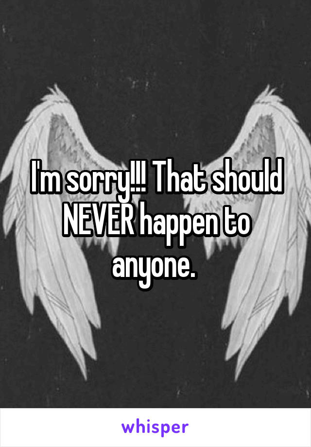 I'm sorry!!! That should NEVER happen to anyone. 