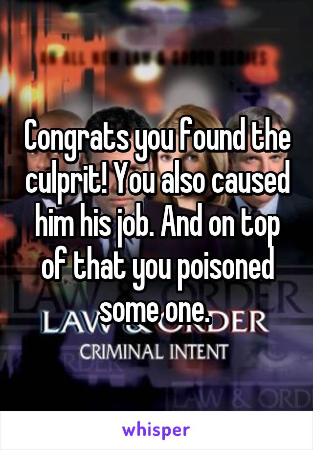 Congrats you found the culprit! You also caused him his job. And on top of that you poisoned some one. 