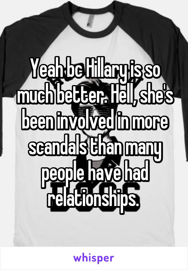 Yeah bc Hillary is so much better. Hell, she's been involved in more scandals than many people have had relationships. 