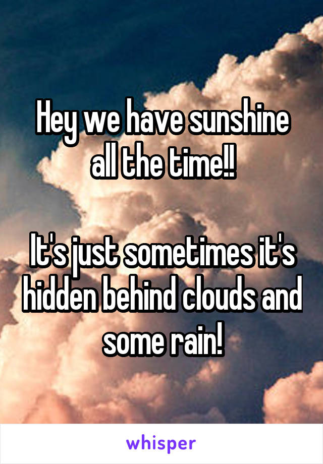 Hey we have sunshine all the time!!

It's just sometimes it's hidden behind clouds and some rain!