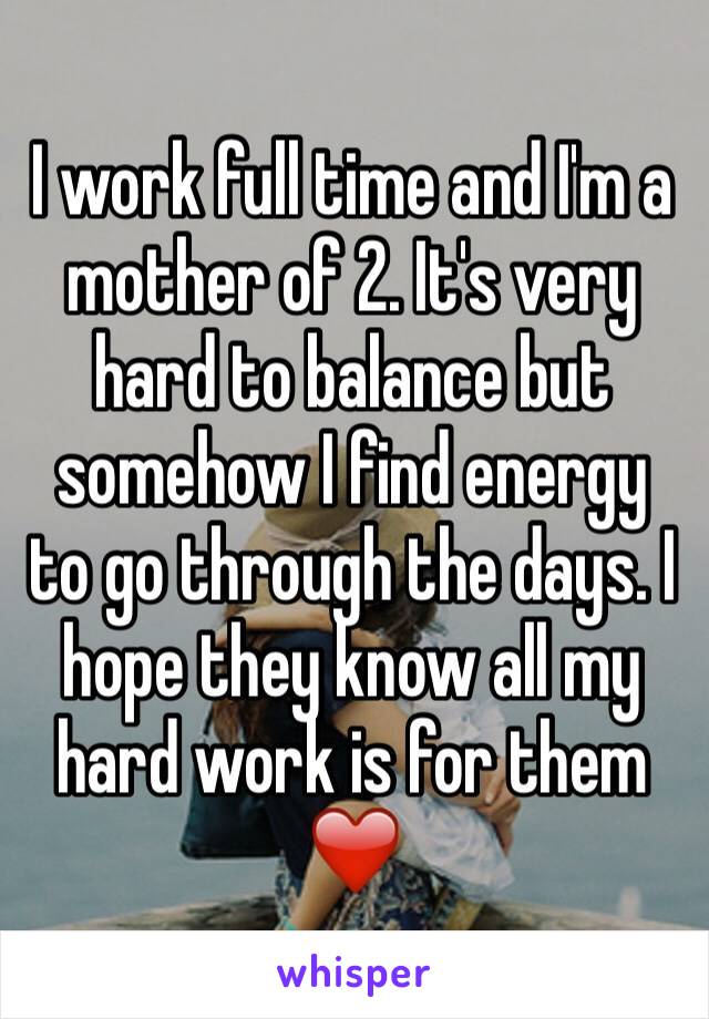 I work full time and I'm a mother of 2. It's very hard to balance but somehow I find energy to go through the days. I hope they know all my hard work is for them ❤️