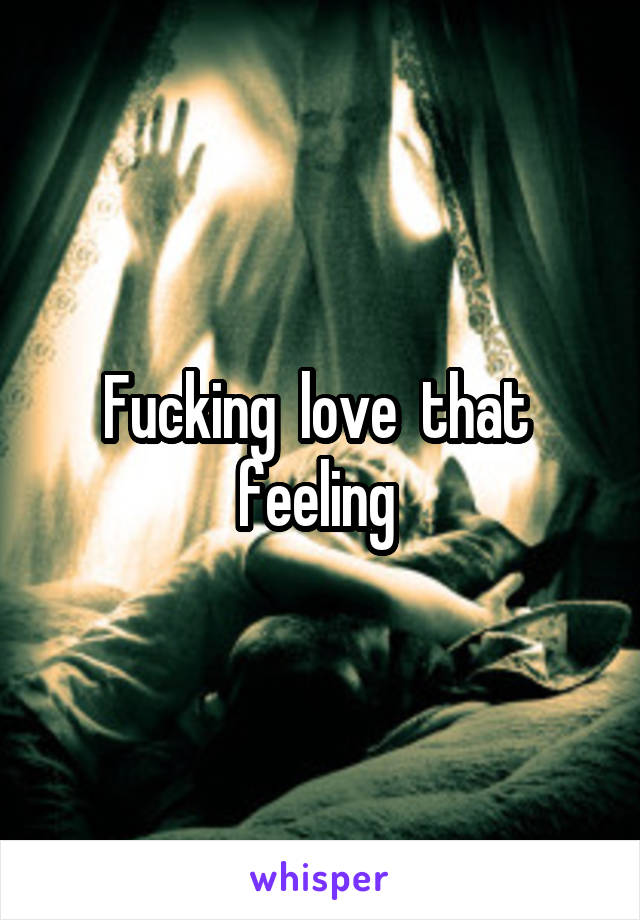 Fucking  love  that  feeling 