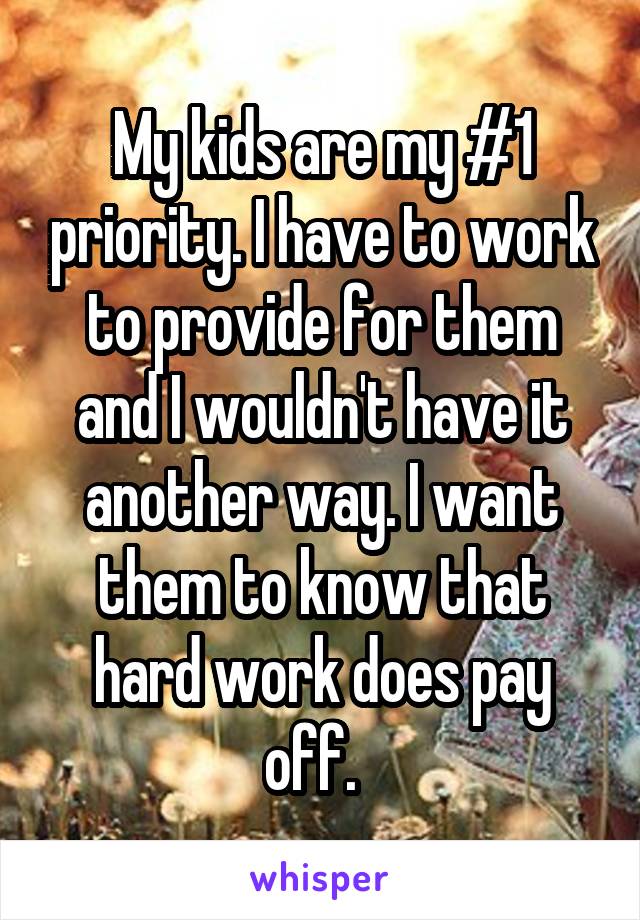 My kids are my #1 priority. I have to work to provide for them and I wouldn't have it another way. I want them to know that hard work does pay off.  