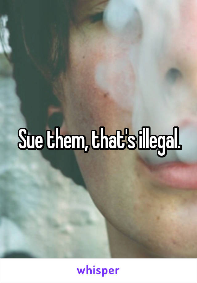 Sue them, that's illegal.