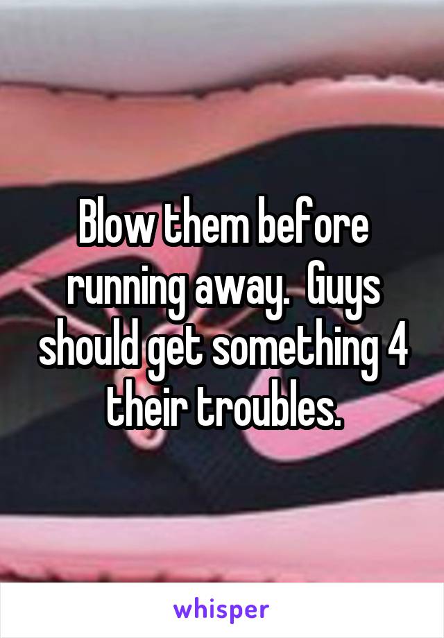 Blow them before running away.  Guys should get something 4 their troubles.