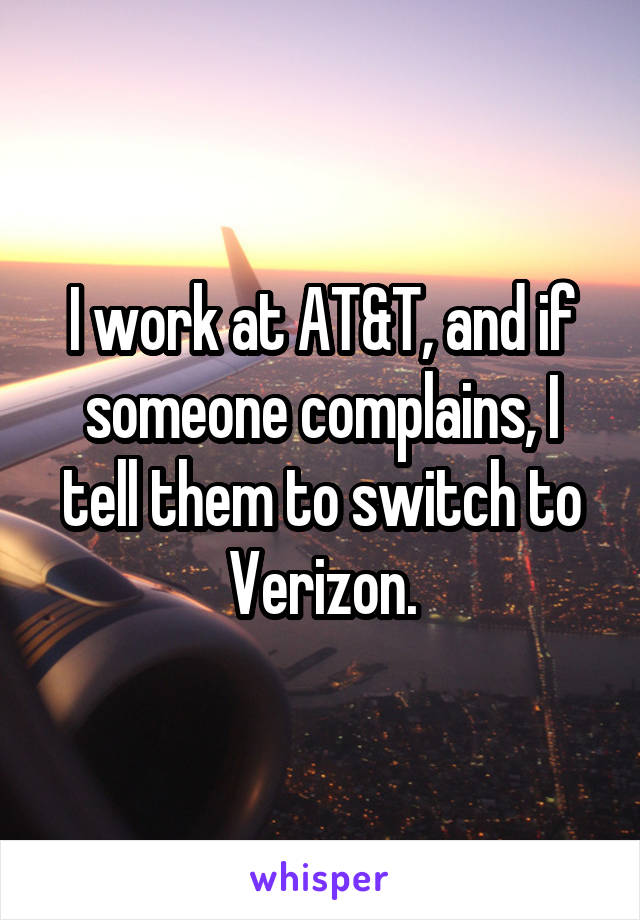 I work at AT&T, and if someone complains, I tell them to switch to Verizon.
