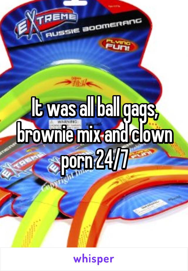 It was all ball gags, brownie mix and clown porn 24/7