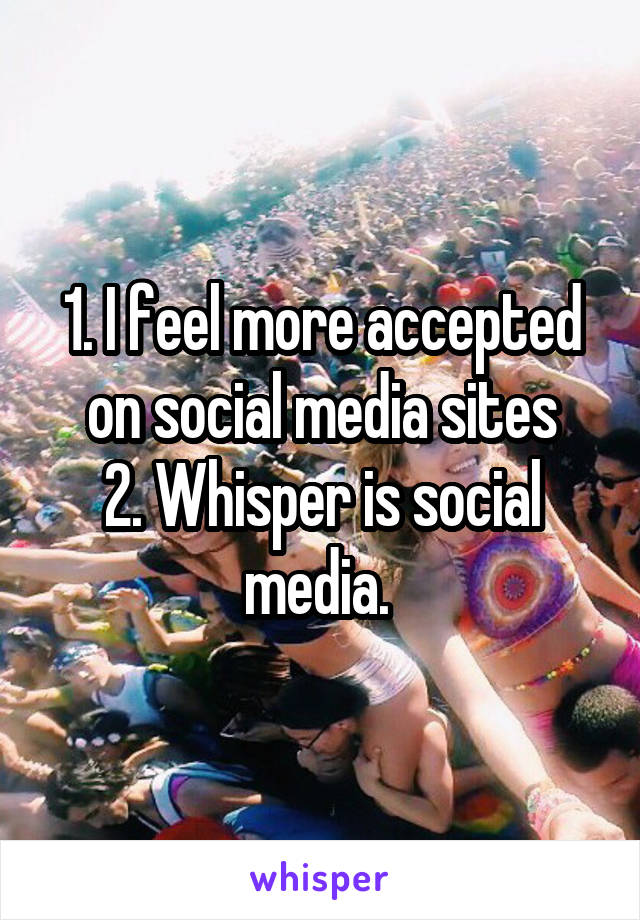 1. I feel more accepted on social media sites
2. Whisper is social media. 