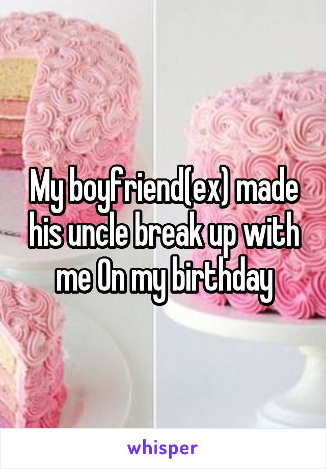 My boyfriend(ex) made his uncle break up with me On my birthday